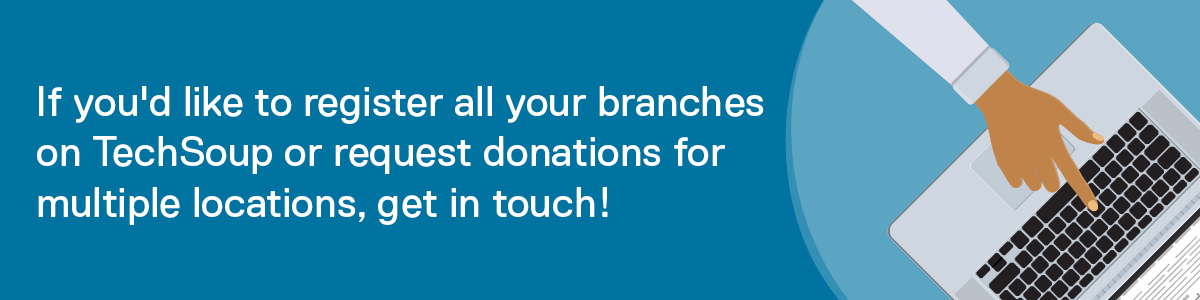 If you'd like to register all your branches on techsoup or request donations for multiple locations, get in touch!